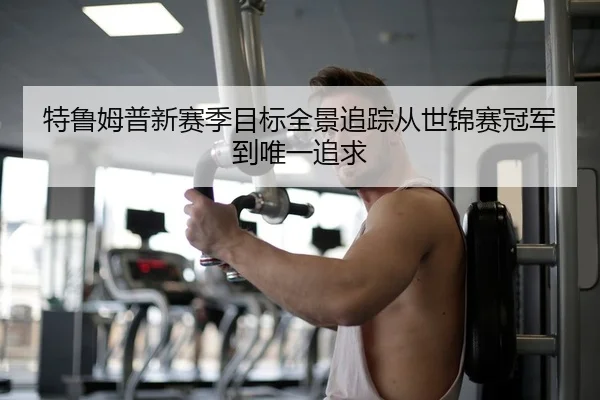 特鲁姆普新赛季目标全景追踪从世锦赛冠军到唯一追求